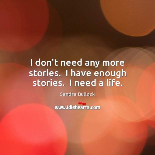 I don’t need any more stories.  I have enough stories.  I need a life. Sandra Bullock Picture Quote