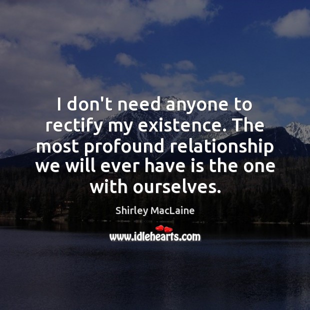 I don’t need anyone to rectify my existence. The most profound relationship Shirley MacLaine Picture Quote
