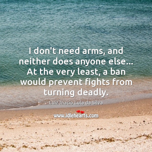 I don’t need arms, and neither does anyone else… At the very Luiz Inacio Lula da Silva Picture Quote