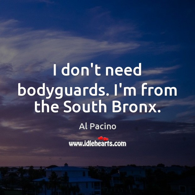 I don’t need bodyguards. I’m from the South Bronx. Al Pacino Picture Quote