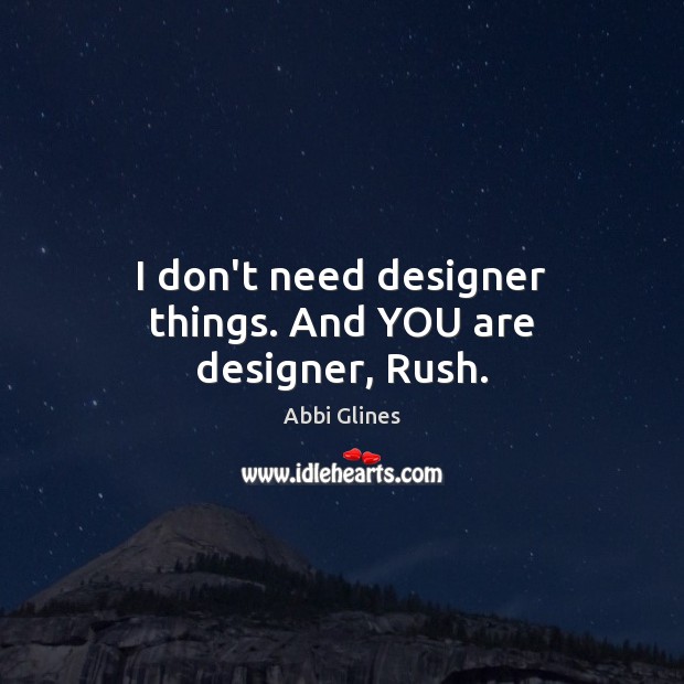 I don’t need designer things. And YOU are designer, Rush. Abbi Glines Picture Quote