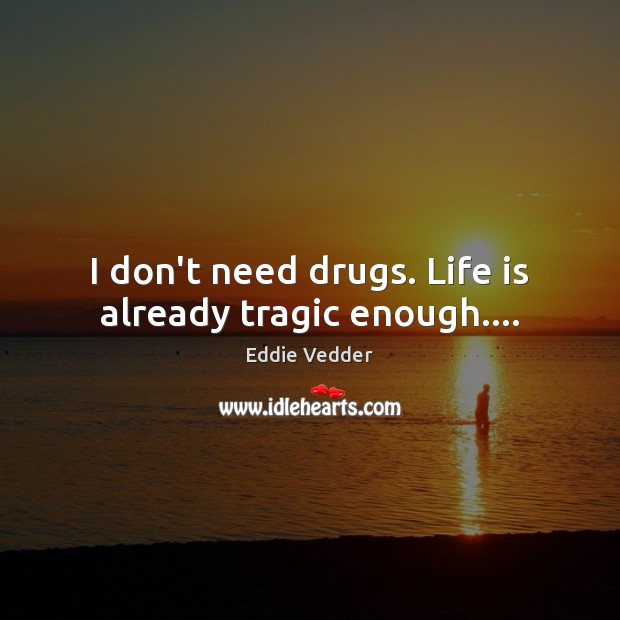 I don’t need drugs. Life is already tragic enough…. Eddie Vedder Picture Quote
