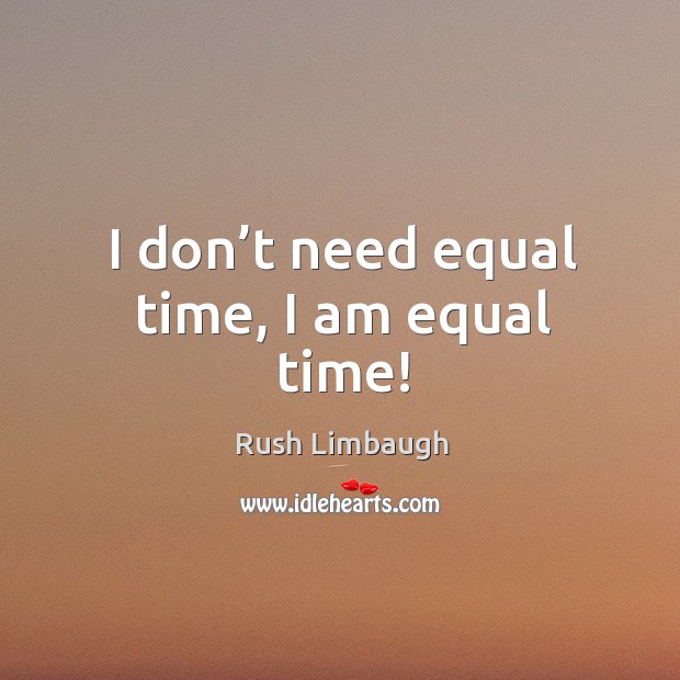 I don’t need equal time, I am equal time! Rush Limbaugh Picture Quote