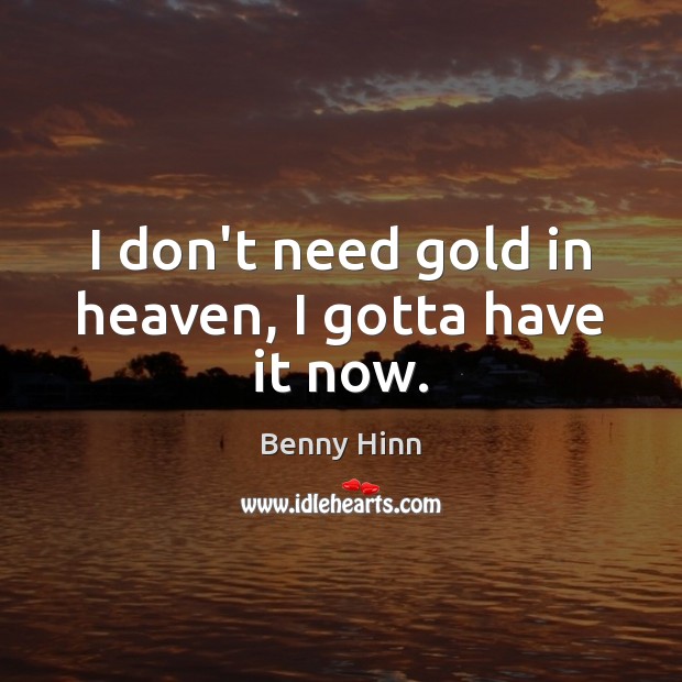 I don’t need gold in heaven, I gotta have it now. Image