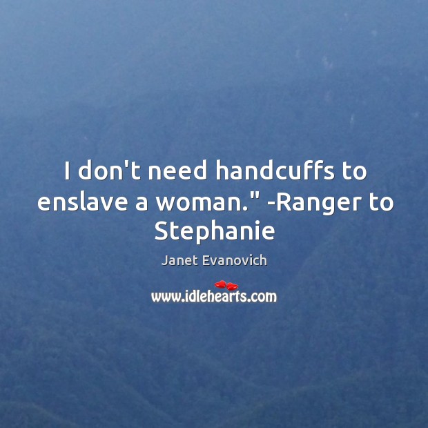 I don’t need handcuffs to enslave a woman.” -Ranger to Stephanie Janet Evanovich Picture Quote