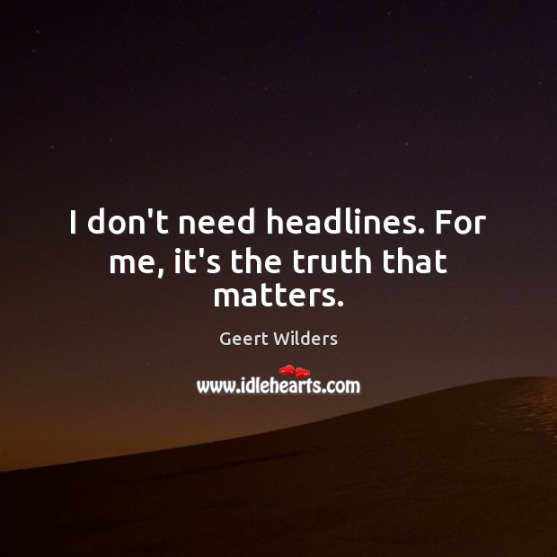 I don’t need headlines. For me, it’s the truth that matters. Geert Wilders Picture Quote