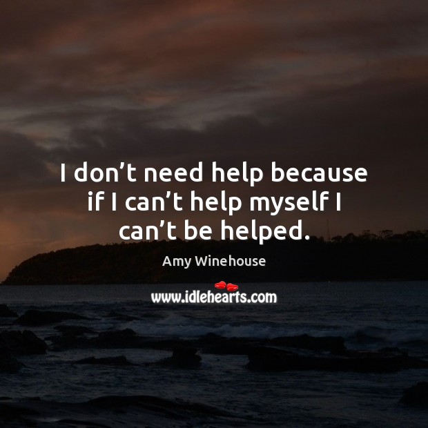 I don’t need help because if I can’t help myself I can’t be helped. Amy Winehouse Picture Quote