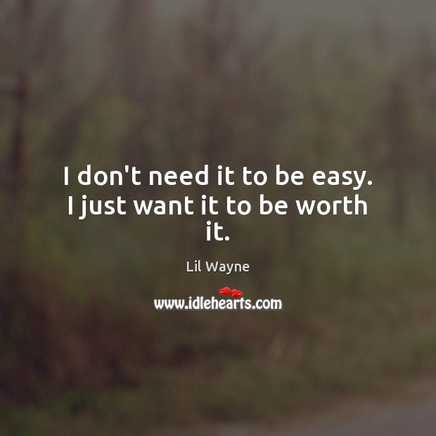 I don’t need it to be easy. I just want it to be worth it. Lil Wayne Picture Quote