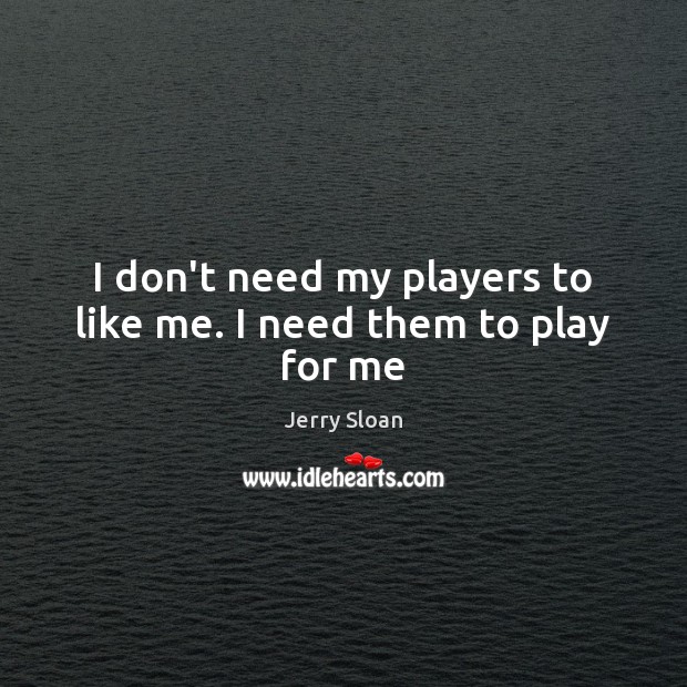 I don’t need my players to like me. I need them to play for me Image