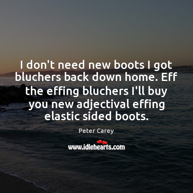 I don’t need new boots I got bluchers back down home. Eff Peter Carey Picture Quote