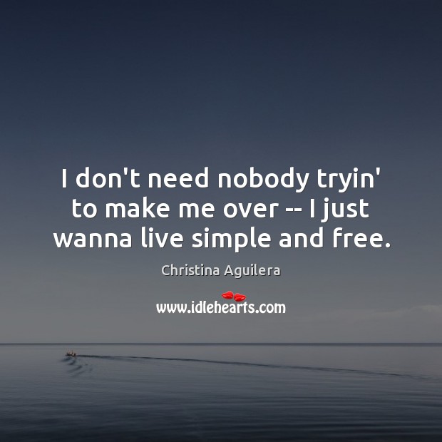 I don’t need nobody tryin’ to make me over — I just wanna live simple and free. Christina Aguilera Picture Quote