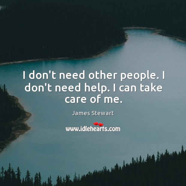 I don’t need other people. I don’t need help. I can take care of me. James Stewart Picture Quote