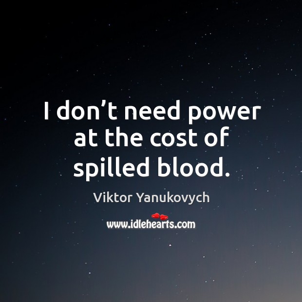 I don’t need power at the cost of spilled blood. Viktor Yanukovych Picture Quote