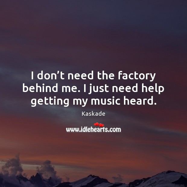 I don’t need the factory behind me. I just need help getting my music heard. Kaskade Picture Quote