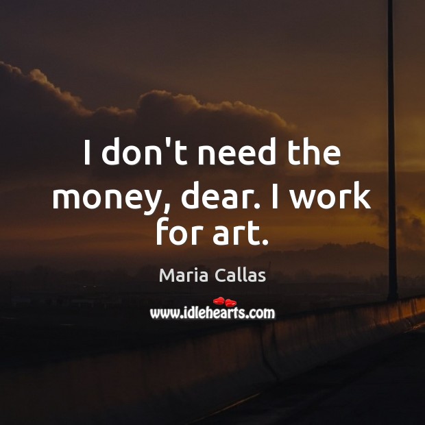 I don’t need the money, dear. I work for art. Maria Callas Picture Quote