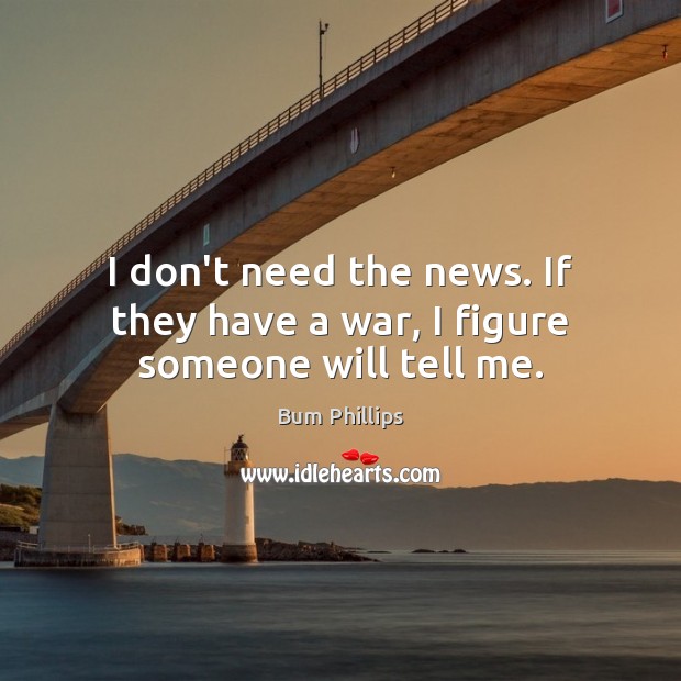 I don’t need the news. If they have a war, I figure someone will tell me. Bum Phillips Picture Quote