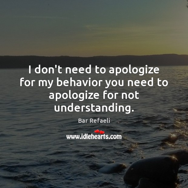 I don’t need to apologize for my behavior you need to apologize for not understanding. Bar Refaeli Picture Quote