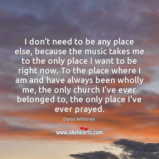 I don’t need to be any place else, because the music takes Daisy Whitney Picture Quote