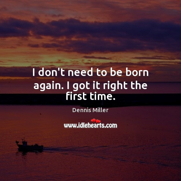I don’t need to be born again. I got it right the first time. Dennis Miller Picture Quote