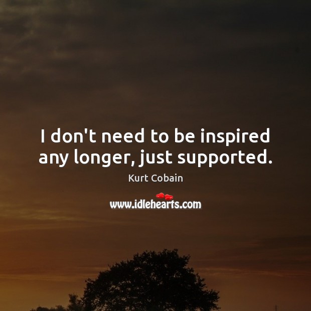 I don’t need to be inspired any longer, just supported. Kurt Cobain Picture Quote