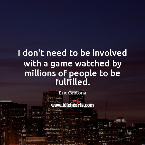 I don’t need to be involved with a game watched by millions of people to be fulfilled. Eric Cantona Picture Quote