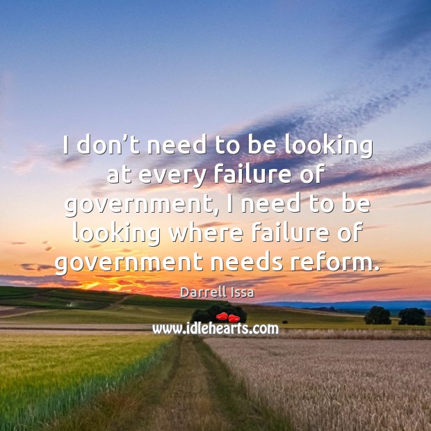I don’t need to be looking at every failure of government, I need to be looking where failure of government needs reform. Darrell Issa Picture Quote