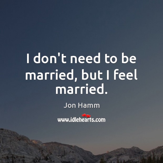 I don’t need to be married, but I feel married. Jon Hamm Picture Quote