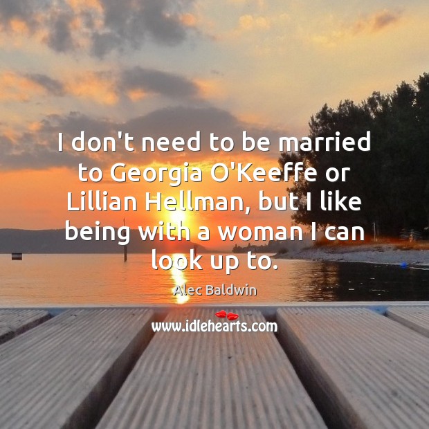 I don’t need to be married to Georgia O’Keeffe or Lillian Hellman, Alec Baldwin Picture Quote