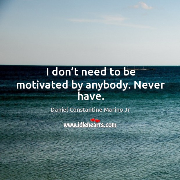 I don’t need to be motivated by anybody. Never have. Daniel Constantine Marino Jr Picture Quote