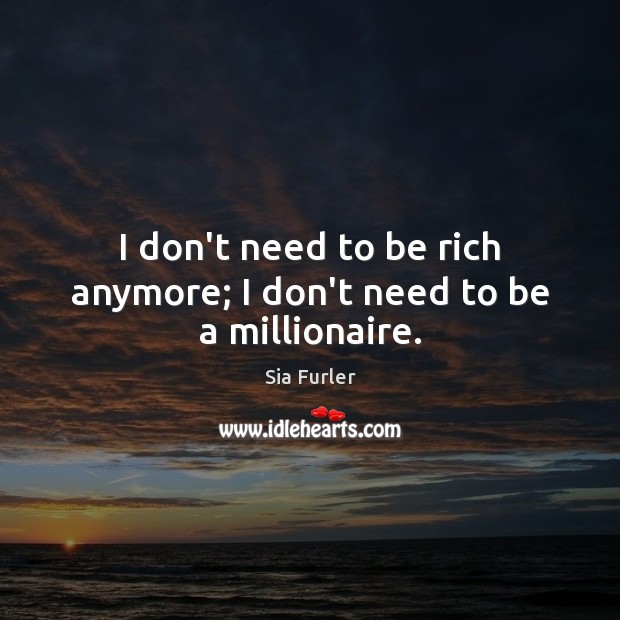 I don’t need to be rich anymore; I don’t need to be a millionaire. Sia Furler Picture Quote