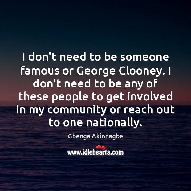 I don’t need to be someone famous or George Clooney. I don’t Gbenga Akinnagbe Picture Quote