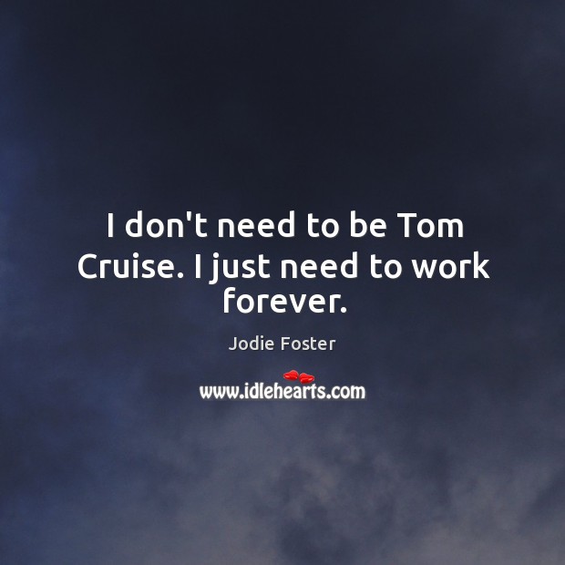 I don’t need to be Tom Cruise. I just need to work forever. Image