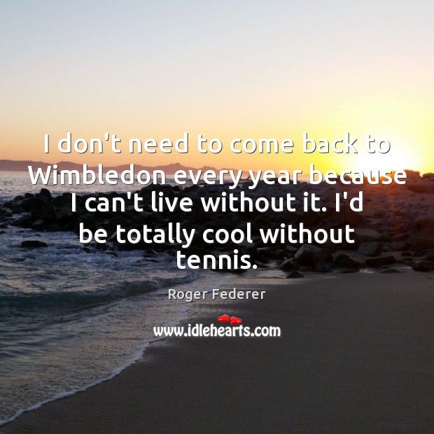 I don’t need to come back to Wimbledon every year because I Image