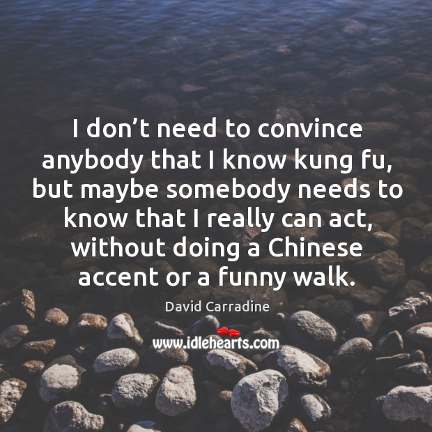 I don’t need to convince anybody that I know kung fu, but maybe somebody needs to 