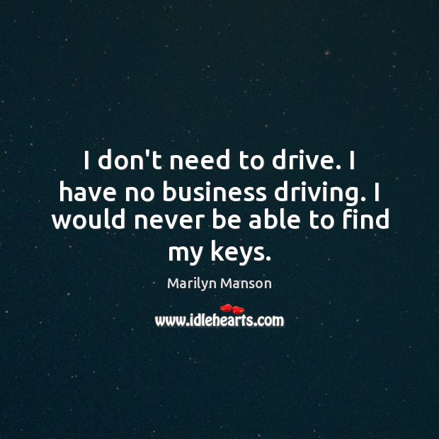 I don’t need to drive. I have no business driving. I would never be able to find my keys. Marilyn Manson Picture Quote