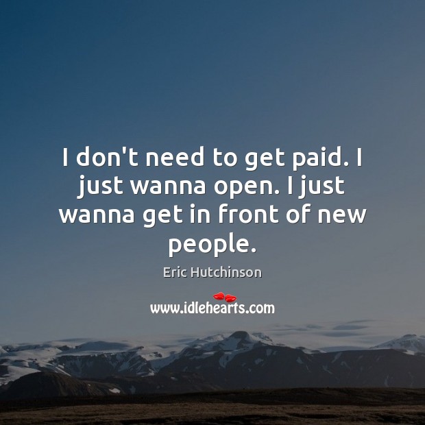 I don’t need to get paid. I just wanna open. I just wanna get in front of new people. Eric Hutchinson Picture Quote