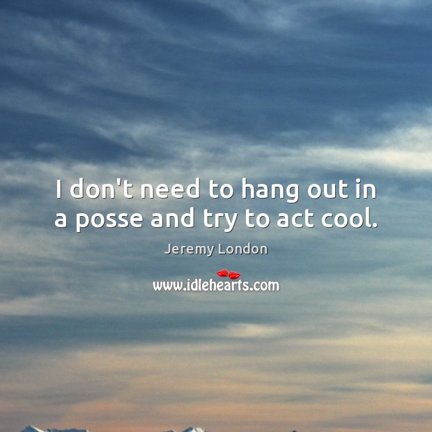 I don’t need to hang out in a posse and try to act cool. Jeremy London Picture Quote