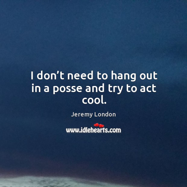 I don’t need to hang out in a posse and try to act cool. Jeremy London Picture Quote