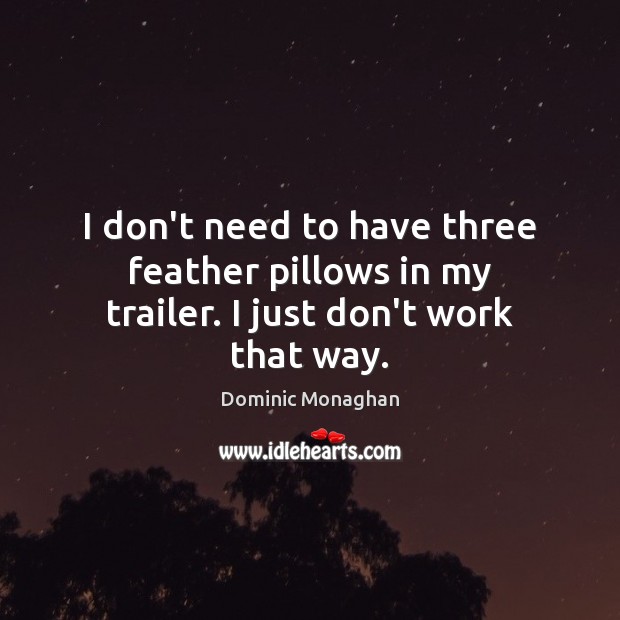 I don’t need to have three feather pillows in my trailer. I just don’t work that way. Dominic Monaghan Picture Quote