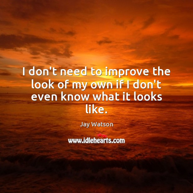 I don’t need to improve the look of my own if I don’t even know what it looks like. Jay Watson Picture Quote