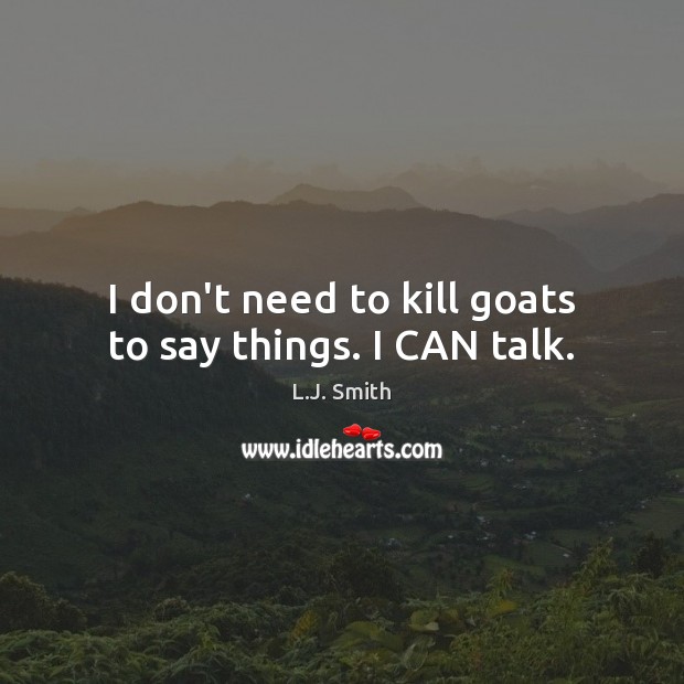 I don’t need to kill goats to say things. I CAN talk. L.J. Smith Picture Quote