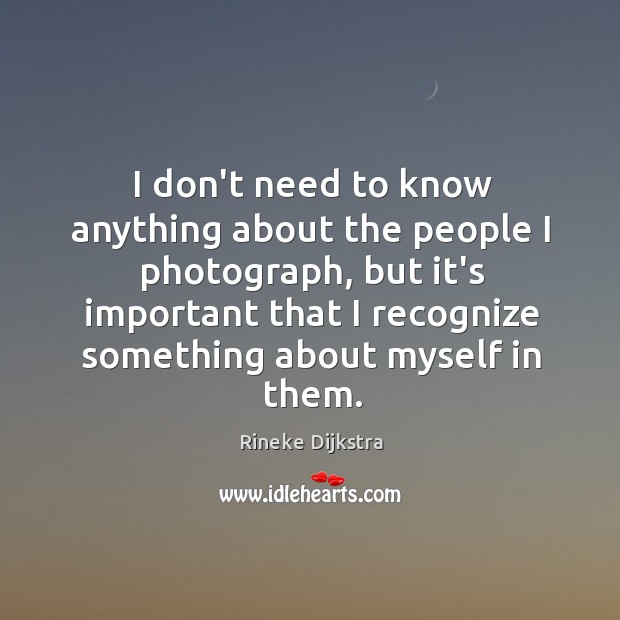 I don’t need to know anything about the people I photograph, but Rineke Dijkstra Picture Quote