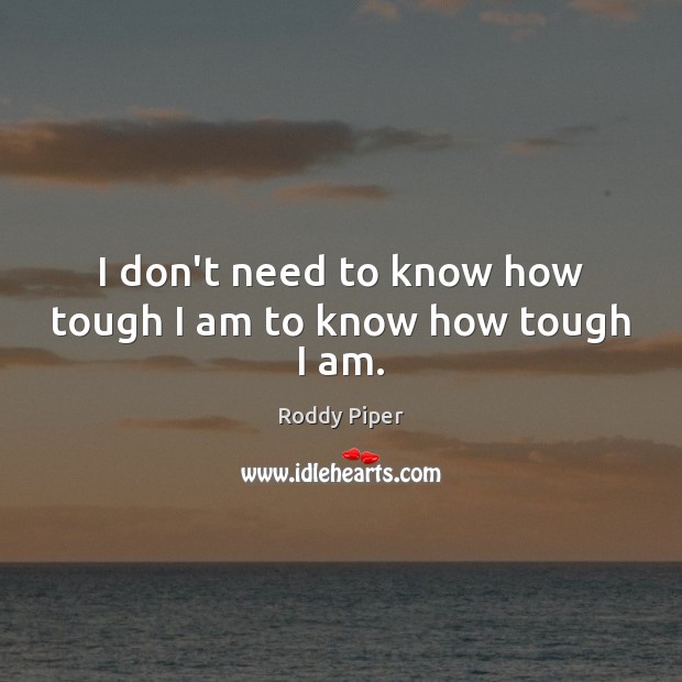 I don’t need to know how tough I am to know how tough I am. Roddy Piper Picture Quote