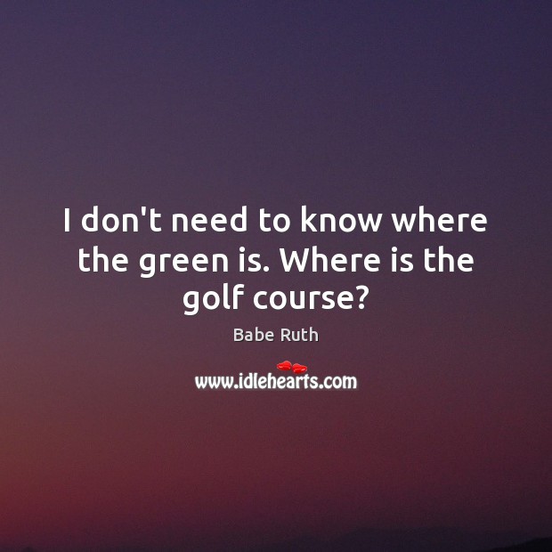 I don’t need to know where the green is. Where is the golf course? Babe Ruth Picture Quote