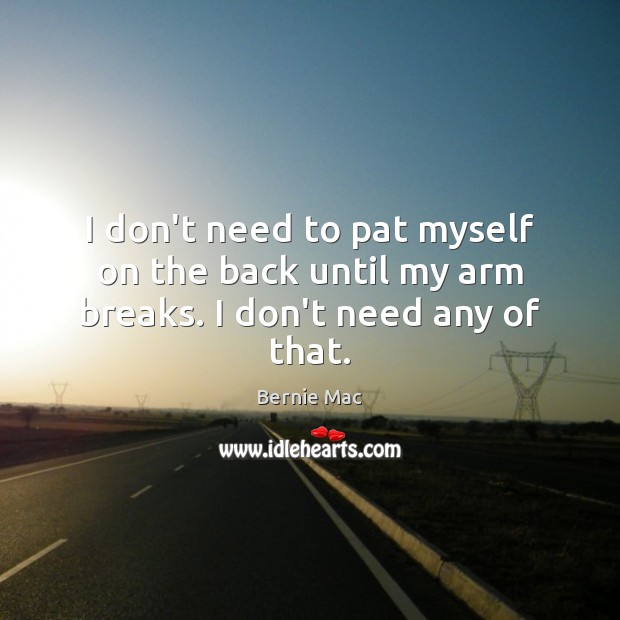 I don’t need to pat myself on the back until my arm breaks. I don’t need any of that. Bernie Mac Picture Quote