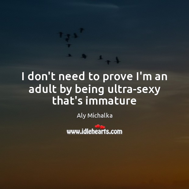 I don’t need to prove I’m an adult by being ultra-sexy that’s immature Aly Michalka Picture Quote