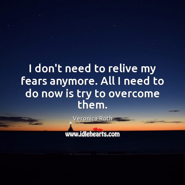 I don’t need to relive my fears anymore. All I need to do now is try to overcome them. Image