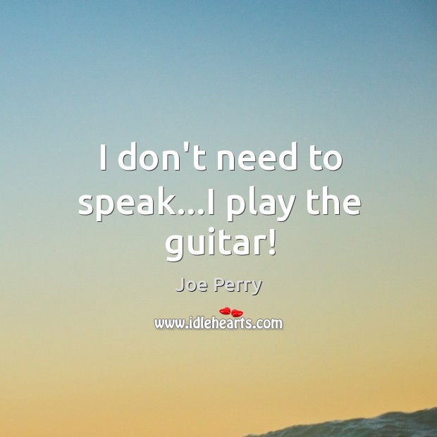 I don’t need to speak…I play the guitar! Joe Perry Picture Quote