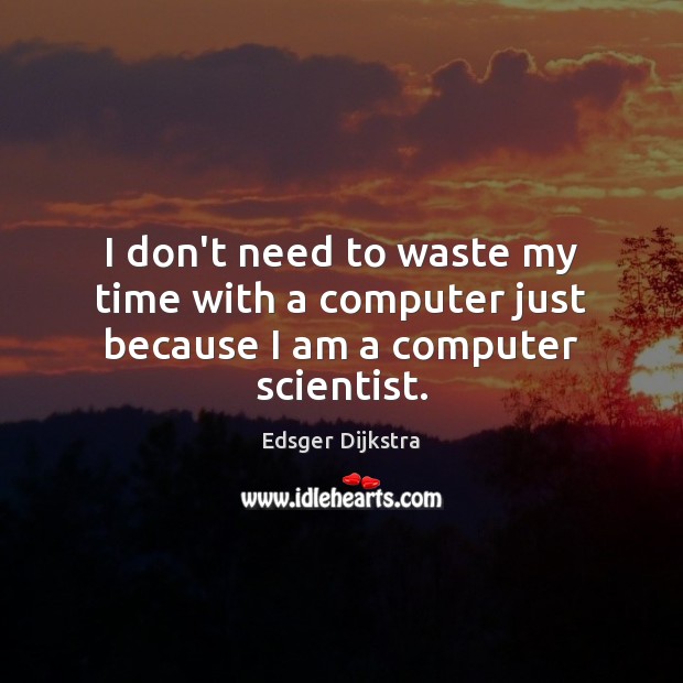 I don’t need to waste my time with a computer just because I am a computer scientist. Edsger Dijkstra Picture Quote