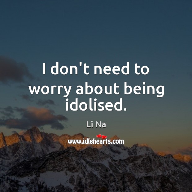 I don’t need to worry about being idolised. Li Na Picture Quote